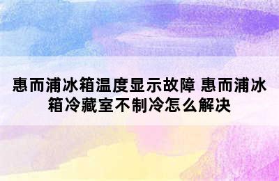 惠而浦冰箱温度显示故障 惠而浦冰箱冷藏室不制冷怎么解决